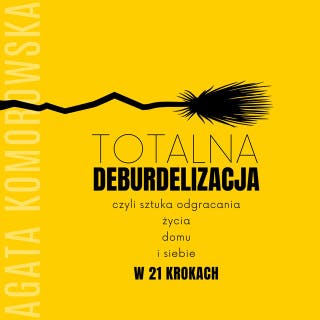 Totalna deburdelizacja: czyli sztuka odgracania życia, domu i siebie w 21 krokach. – okładka audiobooka, autor Agata Komorowska
