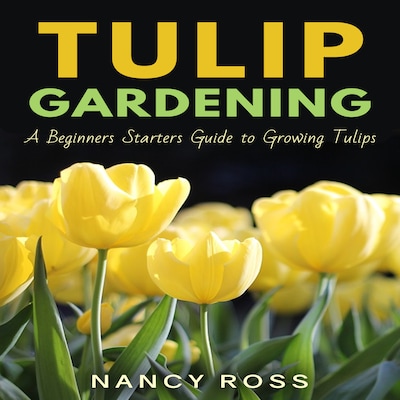 Tulip Gardening: A Beginners Starters Guide to Growing Tulips – omslag til lydbogen af Nancy Ross