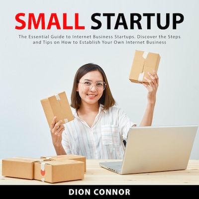 Small Startup: The Essential Guide to Internet Business Startups. Discover the Steps and Tips on How to Establish Your Own Internet Business