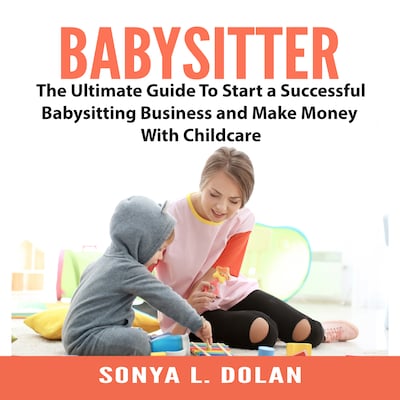 Babysitter: The Ultimate Guide To Start a Successful Babysitting Business and Make Money With Childcare – omslag til lydbogen af Sonya L. Dolan