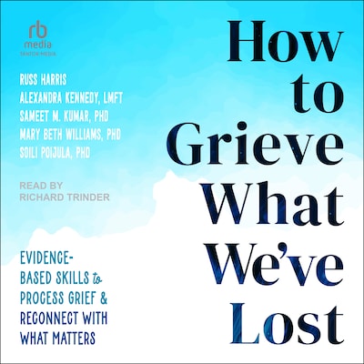 How to Grieve What We've Lost – omslag til lydbogen af Russ Harris, Alexandra Kennedy, LMFT, Sameet M. Kumar, PhD