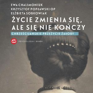 Życie zmienia się, ale się nie kończy. Chrześcijańskie przeżycie żałoby – okładka audiobooka, autor Elżbieta Sobkowiak, Ewa Chalimoniuk, Krzysztof Popławski OP