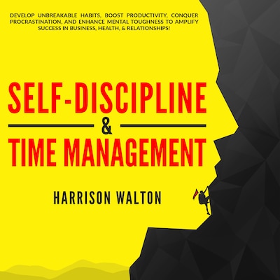 Self-Discipline & Time Management: Develop Unbreakable Habits, Boost Productivity, Conquer Procrastination, and Enhance Mental Toughness to Amplify Success In Business, Health, & Relationships!