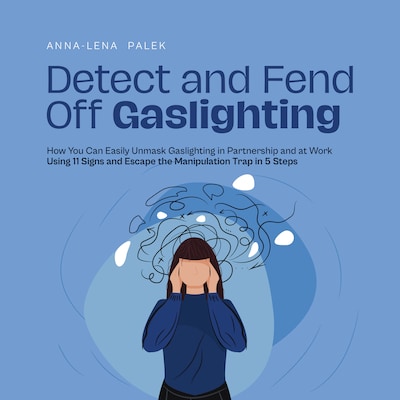 Detect and Fend Off Gaslighting How You Can Easily Unmask Gaslighting in Partnership and at Work Using 11 Signs and Escape the Manipulation Trap in 5 Steps