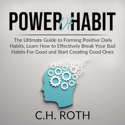 Power of Habit: The Ultimate Guide to Forming Positive Daily Habits, Learn How to Effectively Break Your Bad Habits For Good and Start Creating Good Ones