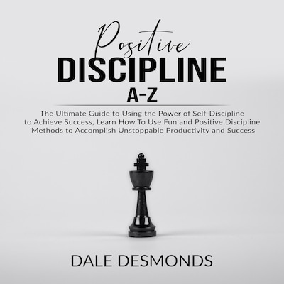 Positive Discipline A-Z: The Ultimate Guide to Using the Power of Self- Discipline to Achieve Success, Learn How To Use Fun and Positive Discipline Methods to Accomplish Unstoppable Productivity and Success