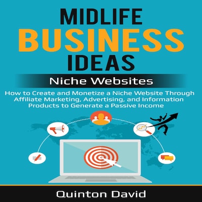 Midlife Business Ideas - Niche Websites: How to Create and Monetize a Niche Website Through Affiliate Marketing, Advertising, and Information Products to Generate a Passive Income
