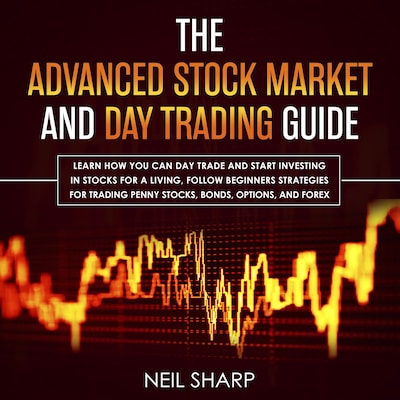 The Advanced Stock Market and Day Trading Guide: Learn How You Can Day Trade and Start Investing in Stocks for a Living, Follow Beginners Strategies for Penny Stocks, Bonds, Options, and Forex