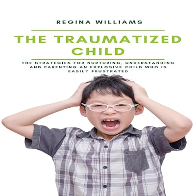 The Traumatized Child: The Strategies for Nurturing, Understanding and Parenting an Explosive Child who is Easily Frustrated – omslag til lydbogen af Regina Williams
