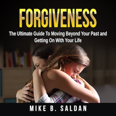 Forgiveness: The Ultimate Guide To Moving Beyond Your Past and Getting On With Your Life