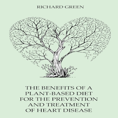 The Benefits Of A Plant-Based Diet For The Prevention And Treatment Of Heart Disease