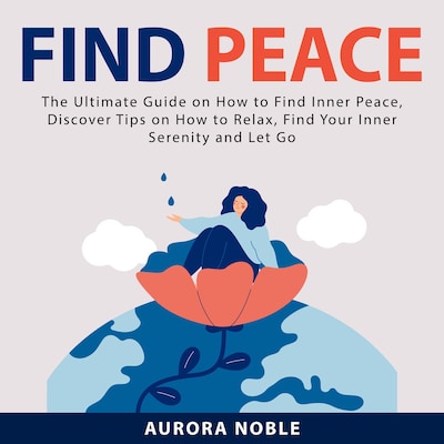 Find Peace: The Ultimate Guide on How to Find Inner Peace, Discover Tips on How to Relax, Find Your Inner Serenity and Let Go