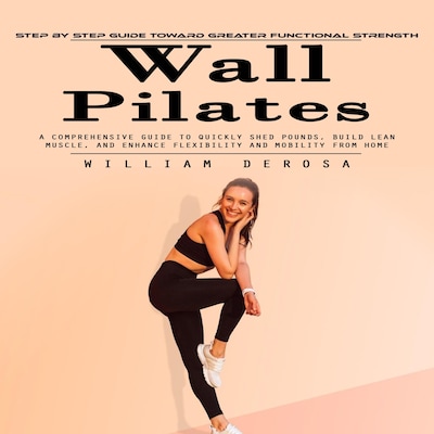 Wall Pilates: Step by Step Guide Toward Greater Functional Strength (A Comprehensive Guide to Quickly Shed Pounds, Build Lean Muscle, and Enhance Flexibility and Mobility From Home) – omslag til lydbogen af William Derosa, Mason g