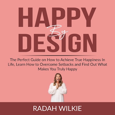 Happy By Design: The Perfect Guide on How to Achieve True Happiness In Life, Learn How to Overcome Setback and Find Out What Makes You Truly Happy