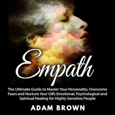 Empath: The Ultimate Guide to Master Your Personality, Overcome Fears and Nurture Your Gift; Emotional, Psychological and Spiritual Healing for Highly Sensitive People