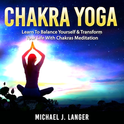 Chakra Yoga: Learn To Balance Yourself & Transform Your Life With Chakras Meditation