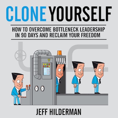 Clone Yourself: How to Overcome Bottleneck Leadership in 90 Days and Reclaim Your Freedom