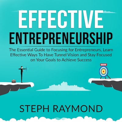 Effective Entrepreneurship: The Essential Guide to Focusing for Entrepreneurs, Learn Effective Ways To Have Tunnel Vision and Stay Focused on Your Goals to Achieve Success
