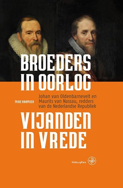 Broeders in oorlog – vijanden in vrede: Johan van Oldenbarnevelt en Maurits van Nassau, redders van de Nederlandse Republiek