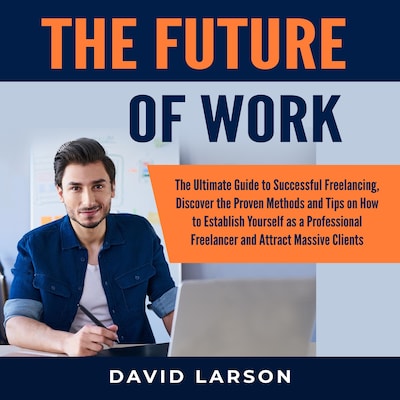 The Future of Work: The Ultimate Guide to Successful Freelancing, Discover the Proven Methods and Tips on How to Establish Yourself as a Professional Freelancer and Attract Massive Clients