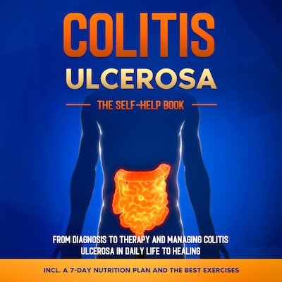 Colitis Ulcerosa – The Self-Help Book: From Diagnosis to Therapy and Managing Colitis Ulcerosa in Daily Life to Healing – Including a 7-Day Nutrition Plan and the Best Exercises.