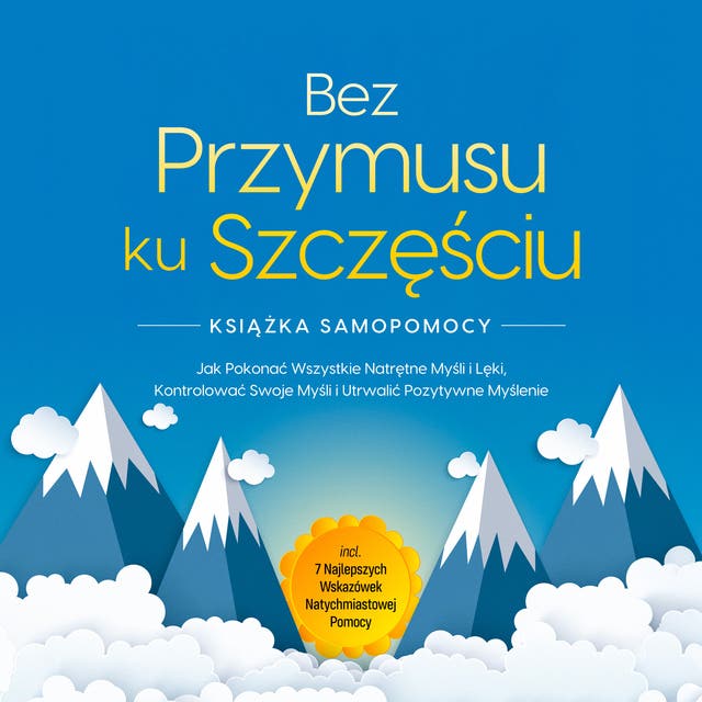 Bez Przymusu ku Szczęściu – Książka Samopomocy: Jak Pokonać Wszystkie Natrętne Myśli i Lęki, Kontrolować Swoje Myśli i Utrwalić Pozytywne Myślenie – incl. 7 Najlepszych Wskazówek Natychmiastowej Pomocy