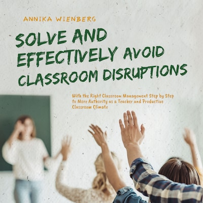 Solve and Effectively Avoid Classroom Disruptions With the Right Classroom Management Step by Step to More Authority as a Teacher and Productive Classroom Climate – omslag til lydbogen af Annika Wienberg