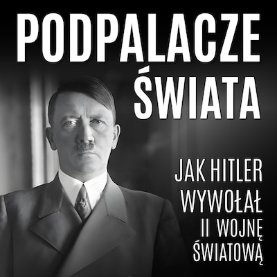 Podpalacze świata. Jak Hitler wywołał II wojnę światową – okładka audiobooka, autor Praca Zbiorowa