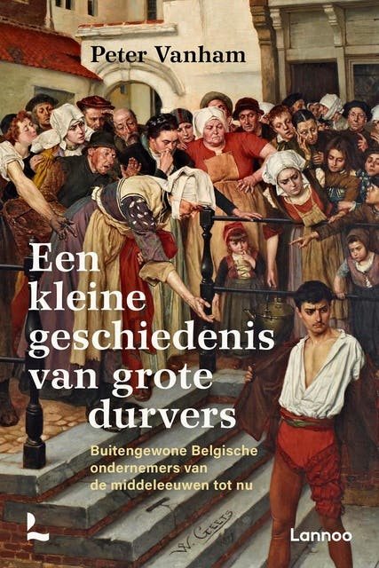 Een kleine geschiedenis van grote durvers: Buitengewone Belgische ondernemers van de middeleeuwen tot nu